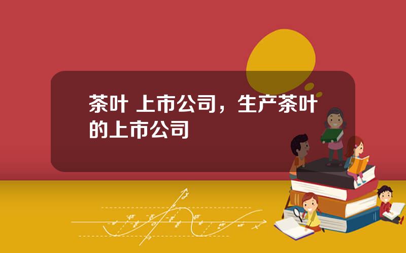 茶叶 上市公司，生产茶叶的上市公司
